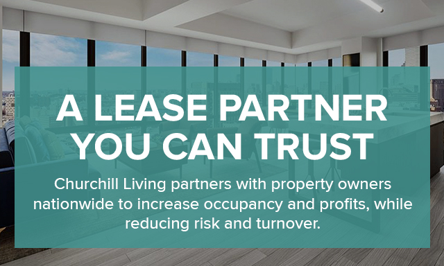 A lease partner you can trust. Churchill Living partners with property owners nationwide to increase occupancy and profits, while reducing risk and turnover.